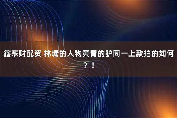鑫东财配资 林墉的人物黄胄的驴同一上款拍的如何？！
