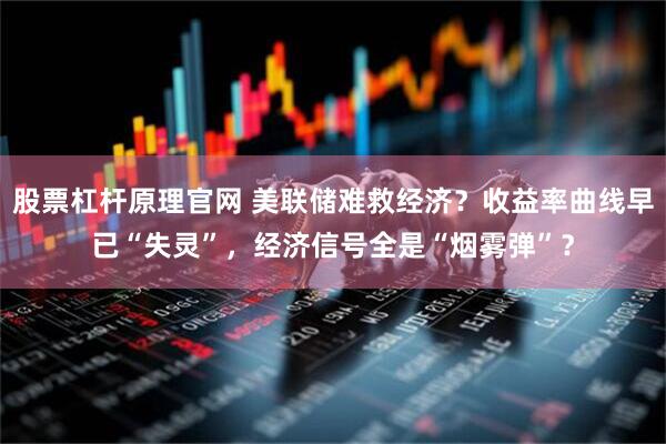 股票杠杆原理官网 美联储难救经济？收益率曲线早已“失灵”，经济信号全是“烟雾弹”？