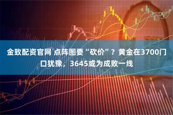 金致配资官网 点阵图要“砍价”？黄金在3700门口犹豫，3645或为成败一线