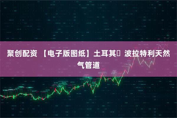 聚创配资 【电子版图纸】土耳其・波拉特利天然气管道