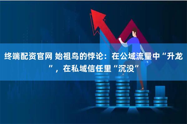 终端配资官网 始祖鸟的悖论：在公域流量中“升龙”，在私域信任里“沉没”