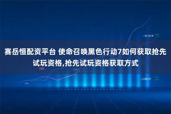 赛岳恒配资平台 使命召唤黑色行动7如何获取抢先试玩资格,抢先试玩资格获取方式
