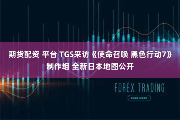 期货配资 平台 TGS采访《使命召唤 黑色行动7》制作组 全新日本地图公开