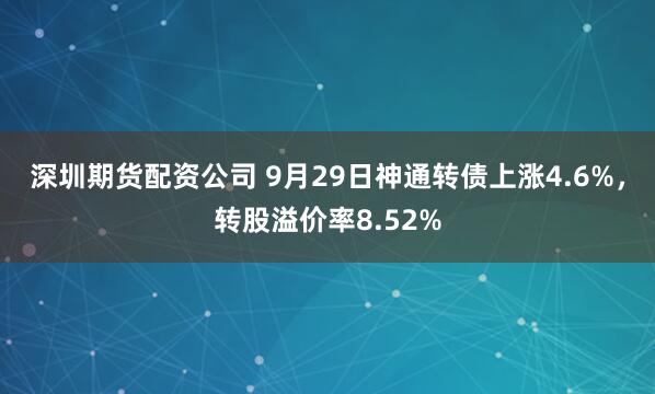 深圳期货配资公司 9月29日神通转债上涨4.6%，转股溢价率8.52%