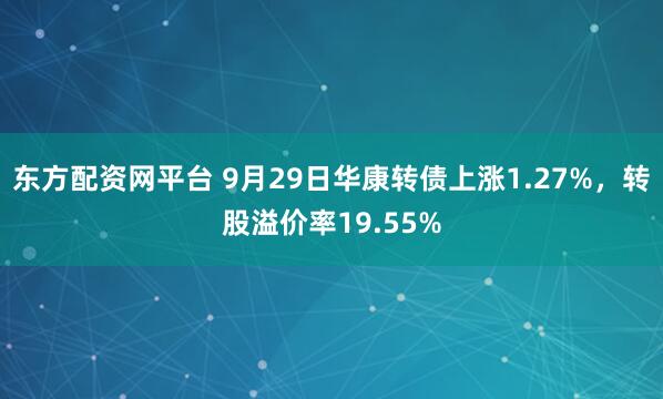 东方配资网平台 9月29日华康转债上涨1.27%，转股溢价率19.55%