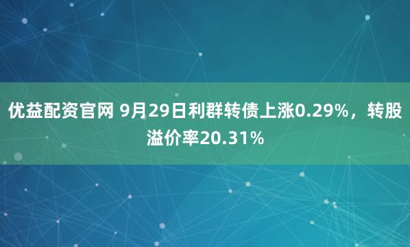 优益配资官网 9月29日利群转债上涨0.29%，转股溢价率20.31%