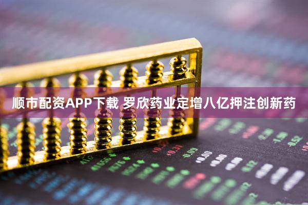 顺市配资APP下载 罗欣药业定增八亿押注创新药