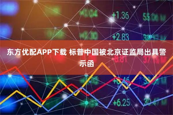 东方优配APP下载 标普中国被北京证监局出具警示函