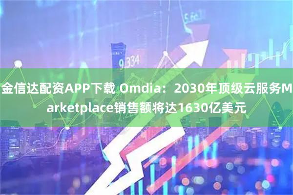 金信达配资APP下载 Omdia：2030年顶级云服务Marketplace销售额将达1630亿美元