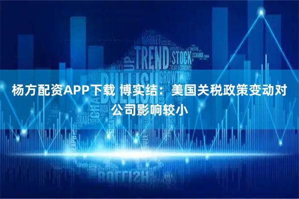 杨方配资APP下载 博实结：美国关税政策变动对公司影响较小