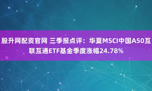 股升网配资官网 三季报点评：华夏MSCI中国A50互联互通ETF基金季度涨幅24.78%