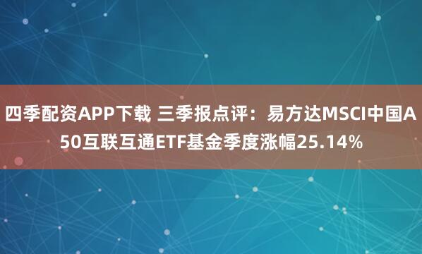 四季配资APP下载 三季报点评：易方达MSCI中国A50互联互通ETF基金季度涨幅25.14%