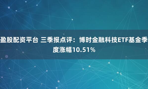 盈股配资平台 三季报点评：博时金融科技ETF基金季度涨幅10.51%