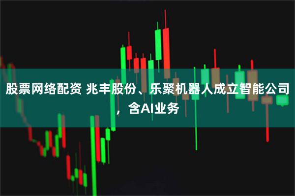 股票网络配资 兆丰股份、乐聚机器人成立智能公司，含AI业务