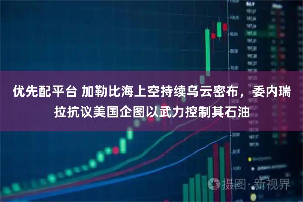 优先配平台 加勒比海上空持续乌云密布，委内瑞拉抗议美国企图以武力控制其石油
