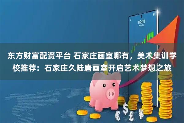 东方财富配资平台 石家庄画室哪有，美术集训学校推荐：石家庄久陆唐画室开启艺术梦想之旅