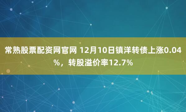 常熟股票配资网官网 12月10日镇洋转债上涨0.04%，转股溢价率12.7%