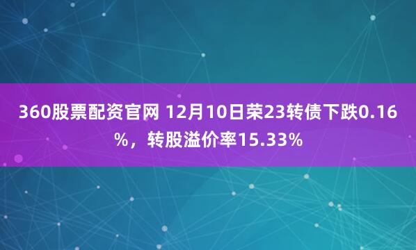 360股票配资官网 12月10日荣23转债下跌0.16%，转股溢价率15.33%