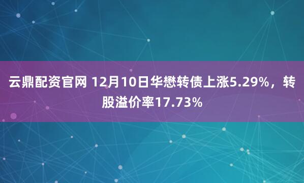 云鼎配资官网 12月10日华懋转债上涨5.29%，转股溢价率17.73%