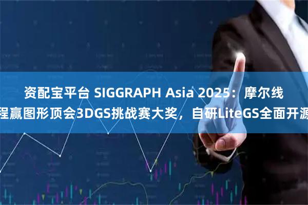 资配宝平台 SIGGRAPH Asia 2025：摩尔线程赢图形顶会3DGS挑战赛大奖，自研LiteGS全面开源