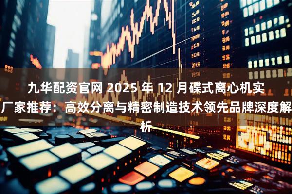 九华配资官网 2025 年 12 月碟式离心机实力厂家推荐：高效分离与精密制造技术领先品牌深度解析