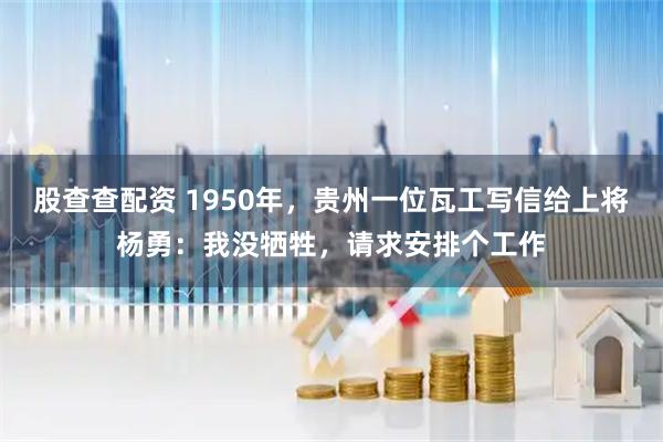 股查查配资 1950年，贵州一位瓦工写信给上将杨勇：我没牺牲，请求安排个工作