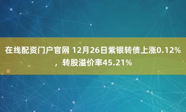 在线配资门户官网 12月26日紫银转债上涨0.12%，转股溢价率45.21%