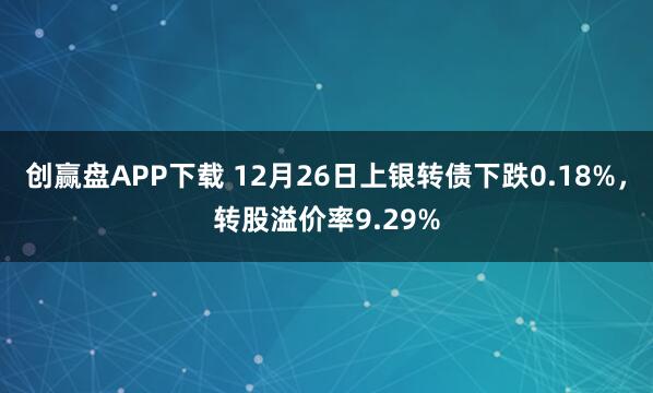 创赢盘APP下载 12月26日上银转债下跌0.18%，转股溢价率9.29%
