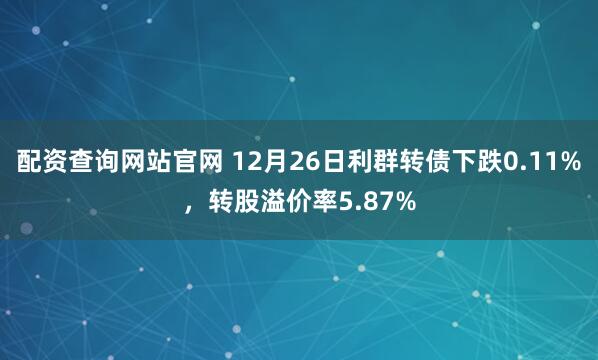 配资查询网站官网 12月26日利群转债下跌0.11%，转股溢价率5.87%