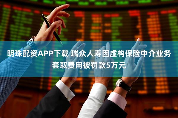 明珠配资APP下载 瑞众人寿因虚构保险中介业务套取费用被罚款5万元