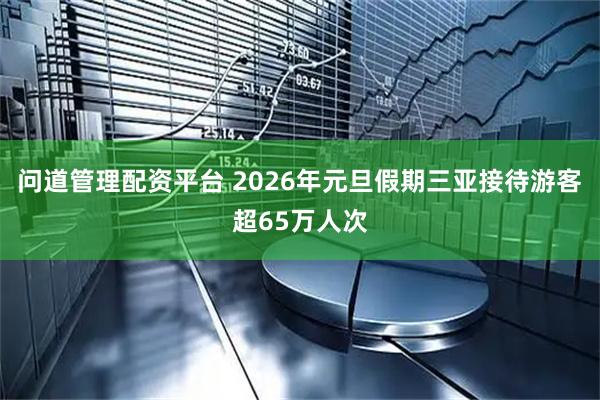 问道管理配资平台 2026年元旦假期三亚接待游客超65万人次