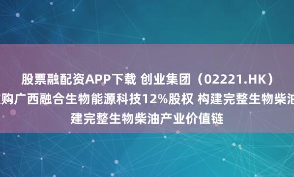 股票融配资APP下载 创业集团（02221.HK）2400万元收购广西融合生物能源科技12%股权 构建完整生物柴油产业价值链