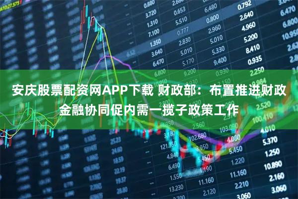 安庆股票配资网APP下载 财政部：布置推进财政金融协同促内需一揽子政策工作
