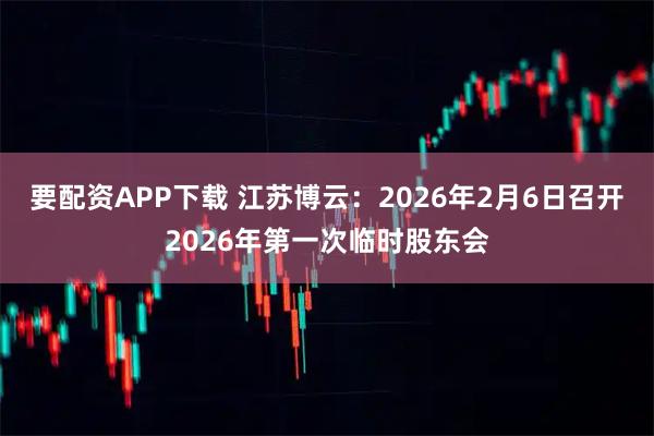 要配资APP下载 江苏博云：2026年2月6日召开2026年第一次临时股东会