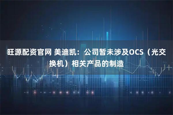 旺源配资官网 美迪凯：公司暂未涉及OCS（光交换机）相关产品的制造