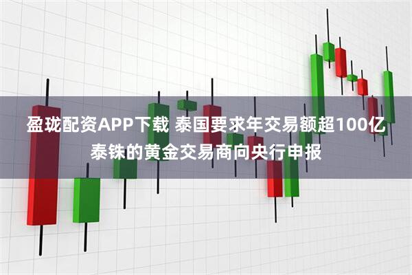 盈珑配资APP下载 泰国要求年交易额超100亿泰铢的黄金交易商向央行申报