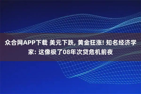 众合网APP下载 美元下跌, 黄金狂涨! 知名经济学家: 这像极了08年次贷危机前夜