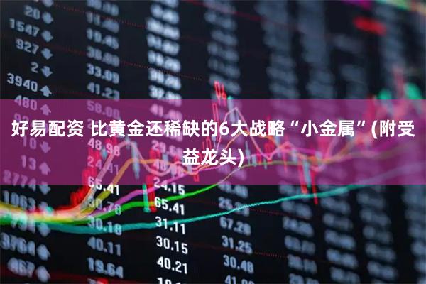 好易配资 比黄金还稀缺的6大战略“小金属”(附受益龙头)