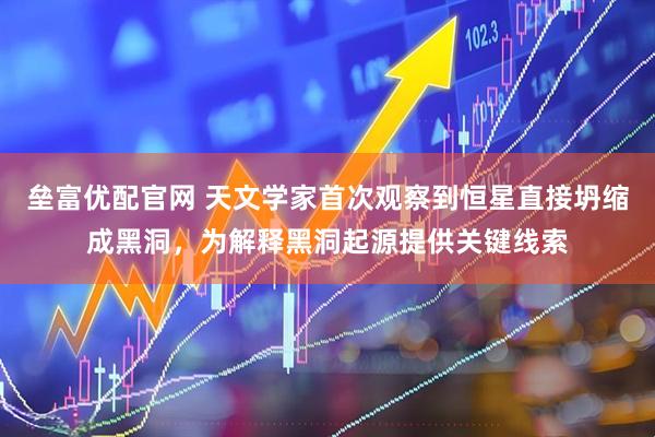 垒富优配官网 天文学家首次观察到恒星直接坍缩成黑洞，为解释黑洞起源提供关键线索