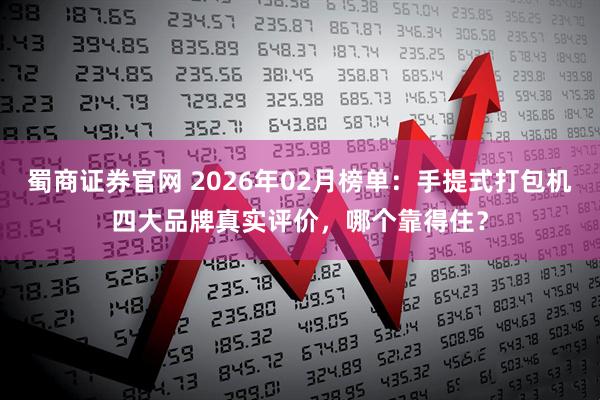 蜀商证券官网 2026年02月榜单：手提式打包机四大品牌真实评价，哪个靠得住？