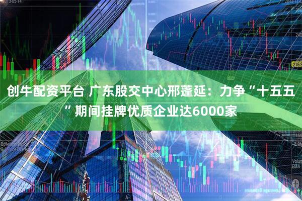 创牛配资平台 广东股交中心邢蓬延：力争“十五五”期间挂牌优质企业达6000家
