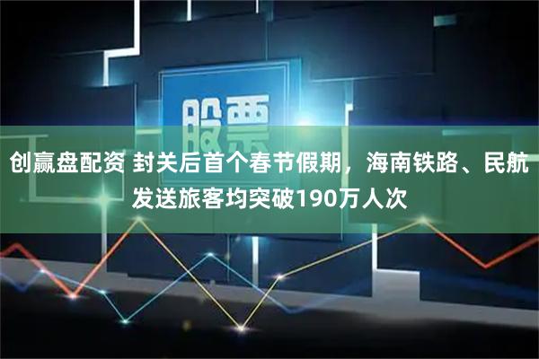 创赢盘配资 封关后首个春节假期，海南铁路、民航发送旅客均突破190万人次