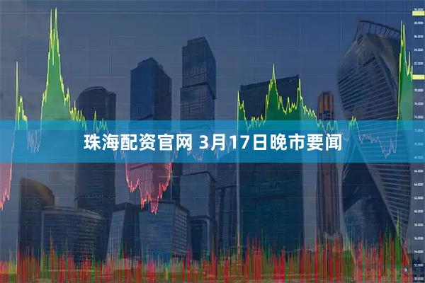 珠海配资官网 3月17日晚市要闻