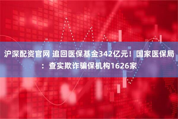 沪深配资官网 追回医保基金342亿元！国家医保局：查实欺诈骗保机构1626家