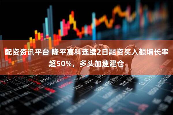 配资资讯平台 隆平高科连续2日融资买入额增长率超50%，多头加速建仓