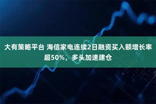 大有策略平台 海信家电连续2日融资买入额增长率超50%,多头加速建仓