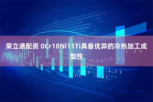 荣立通配资 0Cr18Ni11Ti具备优异的冷热加工成型性