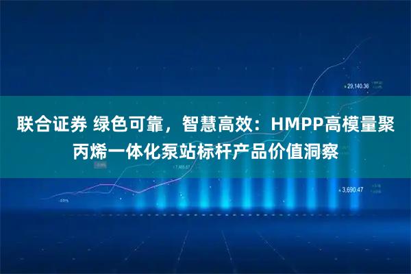 联合证券 绿色可靠，智慧高效：HMPP高模量聚丙烯一体化泵站标杆产品价值洞察