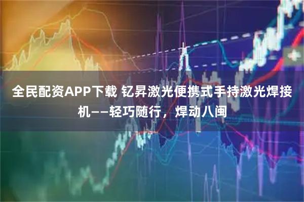 全民配资APP下载 钇昇激光便携式手持激光焊接机——轻巧随行，焊动八闽