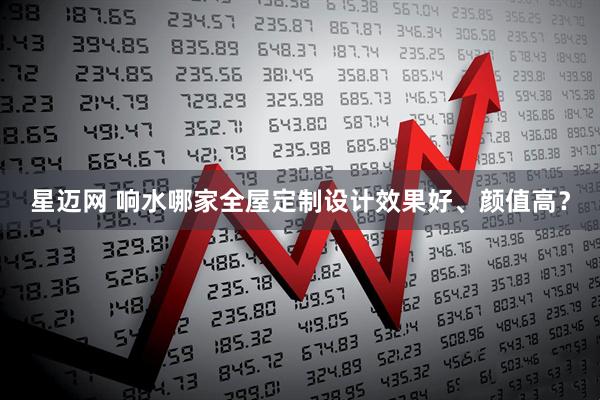 星迈网 响水哪家全屋定制设计效果好、颜值高？